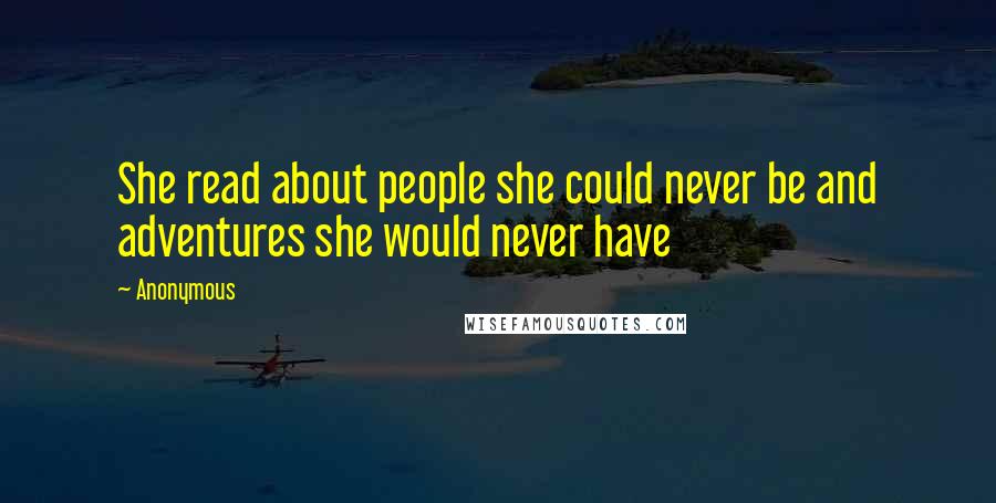 Anonymous Quotes: She read about people she could never be and adventures she would never have