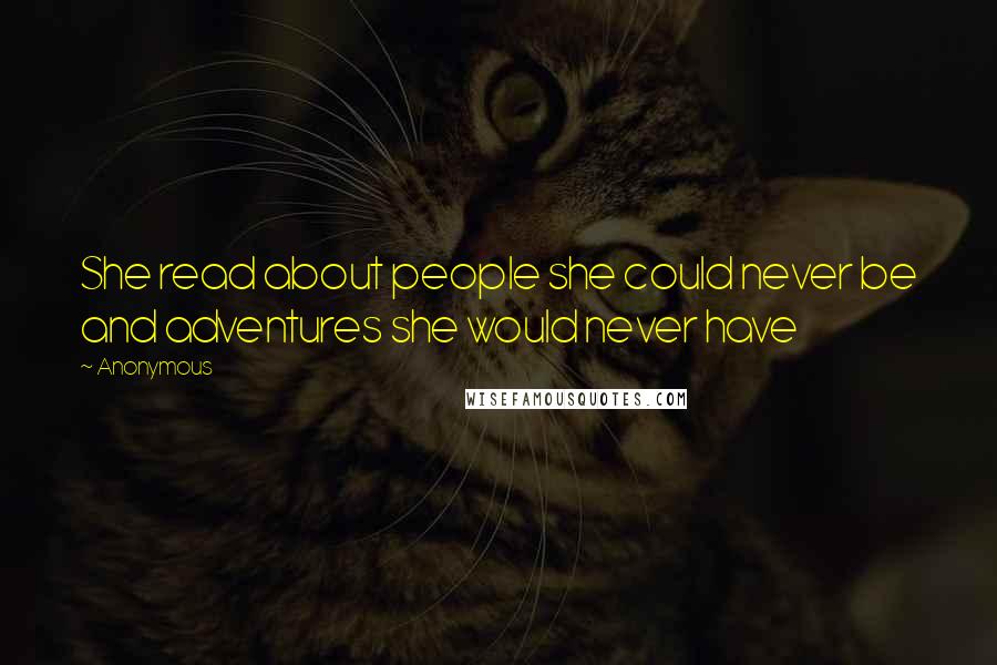 Anonymous Quotes: She read about people she could never be and adventures she would never have