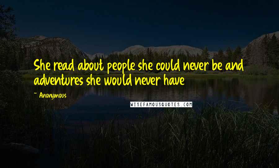 Anonymous Quotes: She read about people she could never be and adventures she would never have