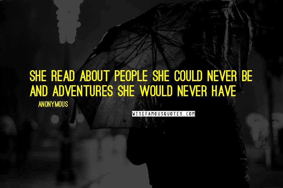Anonymous Quotes: She read about people she could never be and adventures she would never have