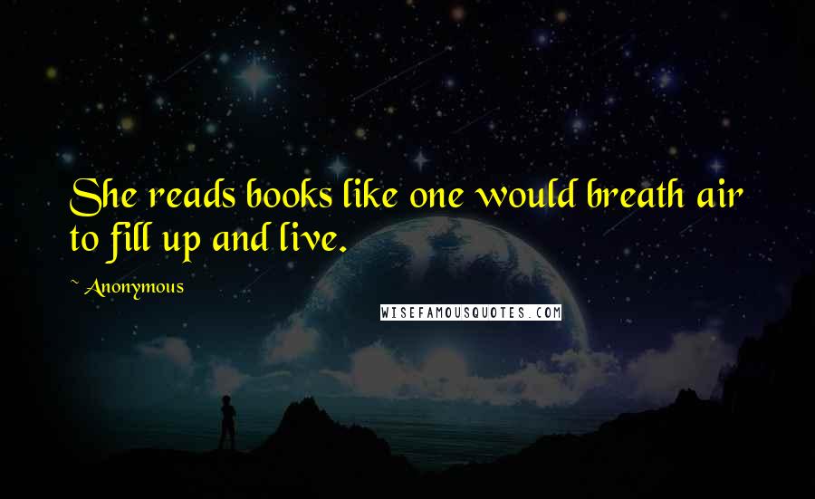 Anonymous Quotes: She reads books like one would breath air to fill up and live.