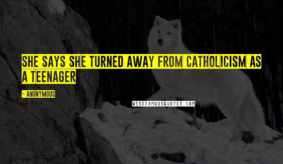 Anonymous Quotes: She says she turned away from Catholicism as a teenager