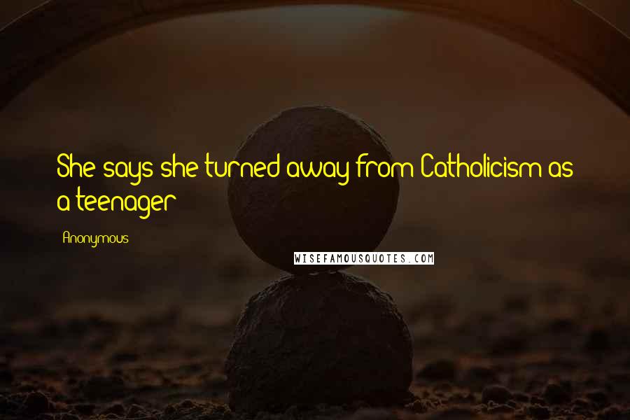 Anonymous Quotes: She says she turned away from Catholicism as a teenager