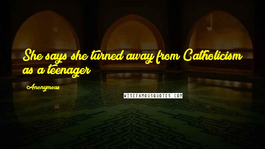 Anonymous Quotes: She says she turned away from Catholicism as a teenager