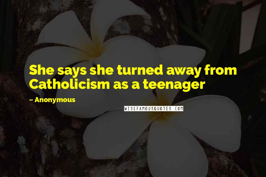 Anonymous Quotes: She says she turned away from Catholicism as a teenager