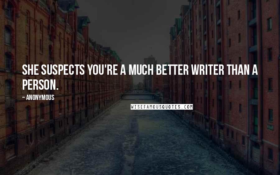 Anonymous Quotes: She suspects you're a much better writer than a person.