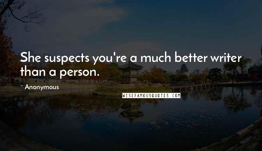 Anonymous Quotes: She suspects you're a much better writer than a person.