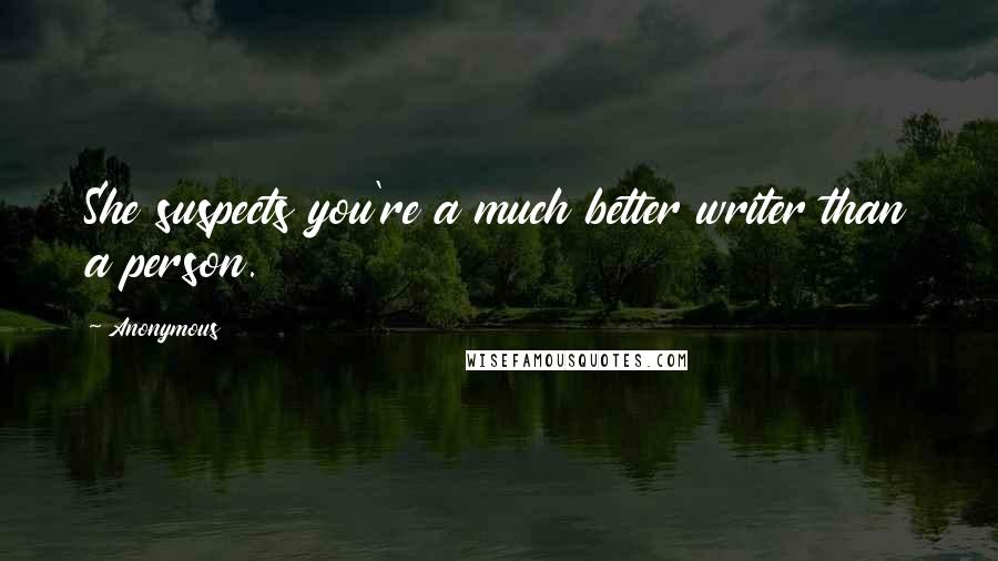 Anonymous Quotes: She suspects you're a much better writer than a person.