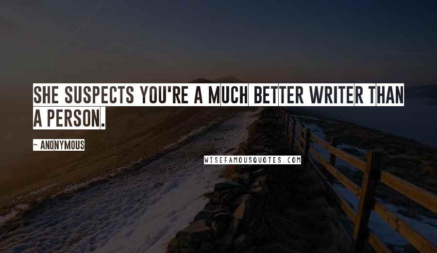 Anonymous Quotes: She suspects you're a much better writer than a person.