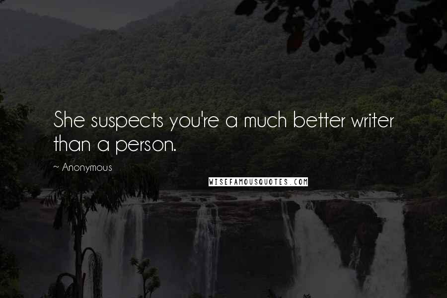 Anonymous Quotes: She suspects you're a much better writer than a person.