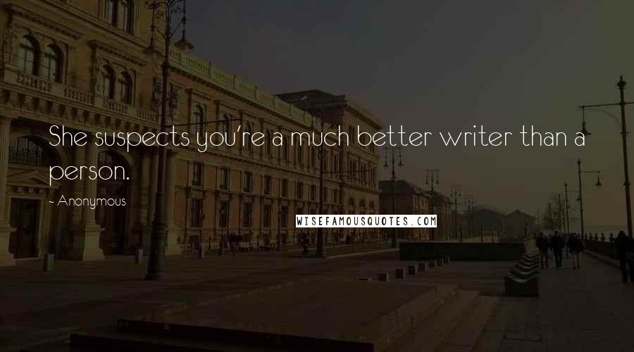 Anonymous Quotes: She suspects you're a much better writer than a person.