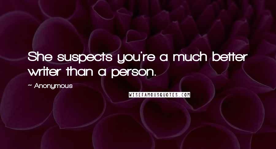 Anonymous Quotes: She suspects you're a much better writer than a person.