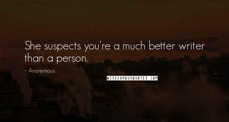 Anonymous Quotes: She suspects you're a much better writer than a person.