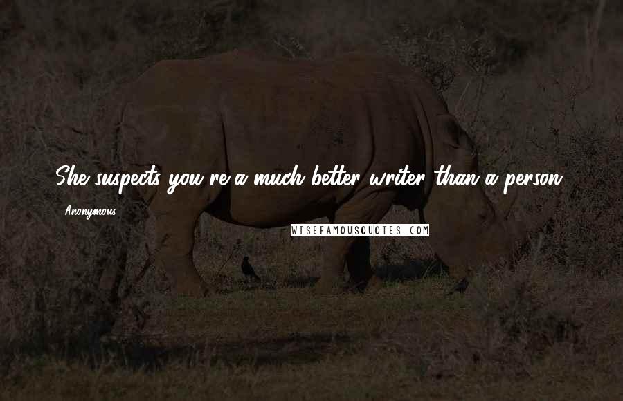 Anonymous Quotes: She suspects you're a much better writer than a person.