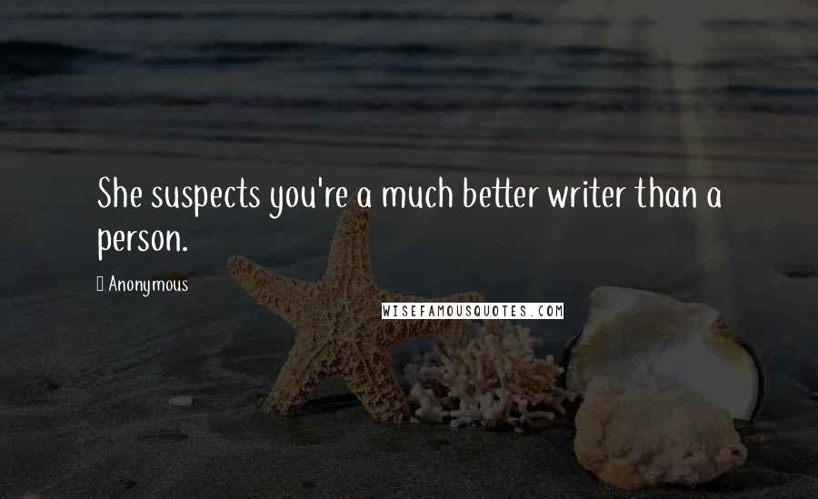 Anonymous Quotes: She suspects you're a much better writer than a person.