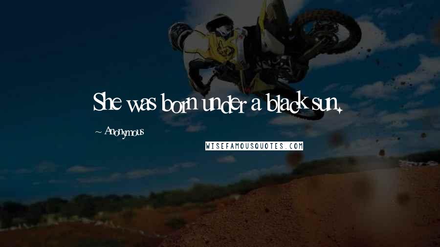 Anonymous Quotes: She was born under a black sun.