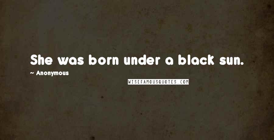 Anonymous Quotes: She was born under a black sun.