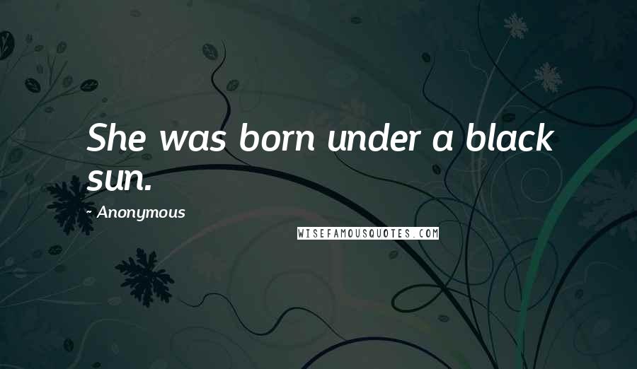 Anonymous Quotes: She was born under a black sun.