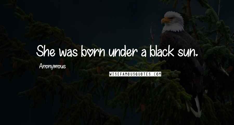 Anonymous Quotes: She was born under a black sun.