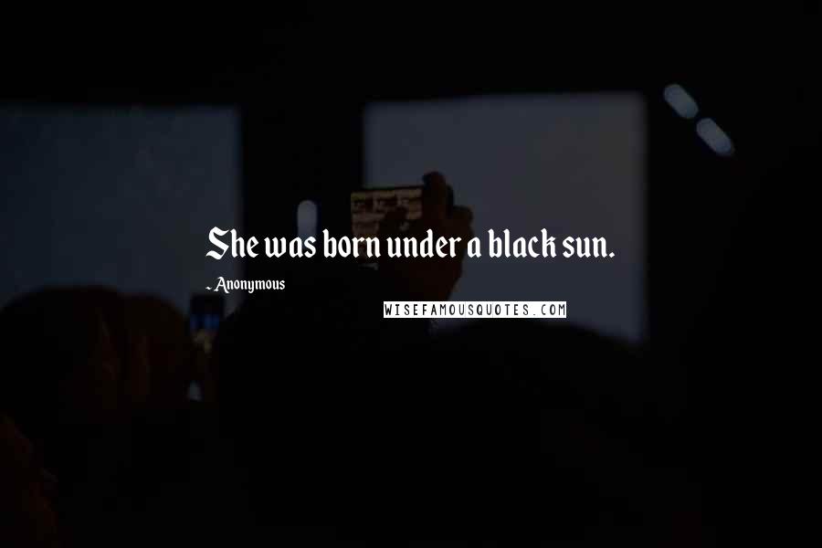 Anonymous Quotes: She was born under a black sun.