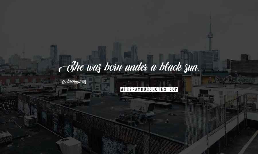 Anonymous Quotes: She was born under a black sun.