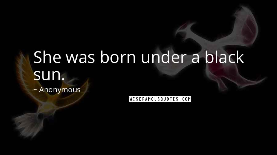 Anonymous Quotes: She was born under a black sun.