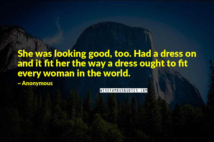 Anonymous Quotes: She was looking good, too. Had a dress on and it fit her the way a dress ought to fit every woman in the world.