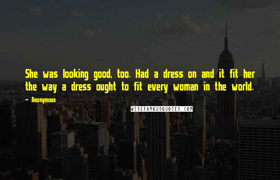 Anonymous Quotes: She was looking good, too. Had a dress on and it fit her the way a dress ought to fit every woman in the world.