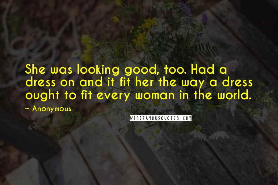 Anonymous Quotes: She was looking good, too. Had a dress on and it fit her the way a dress ought to fit every woman in the world.