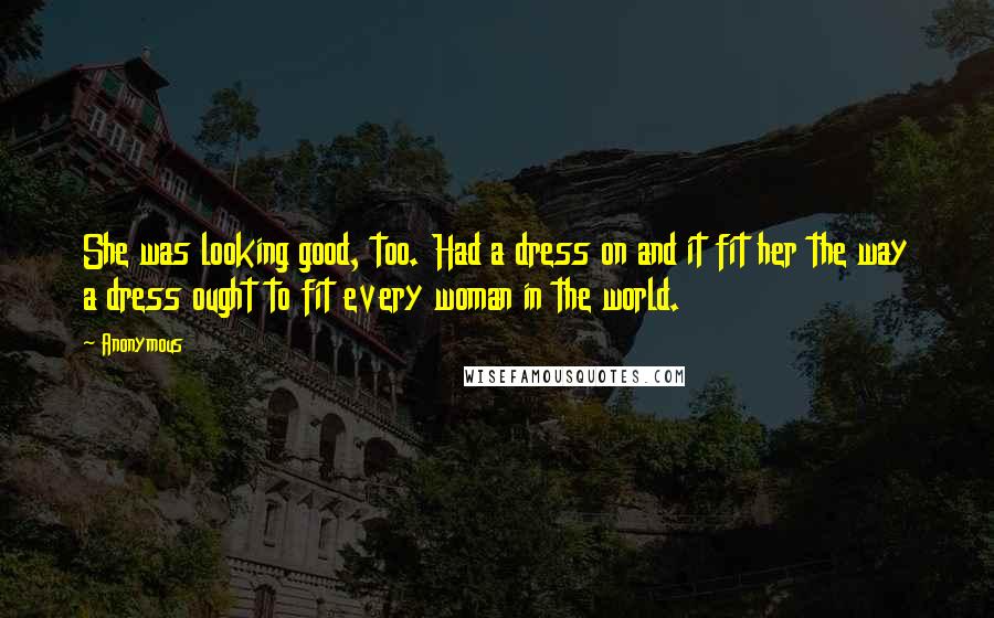 Anonymous Quotes: She was looking good, too. Had a dress on and it fit her the way a dress ought to fit every woman in the world.