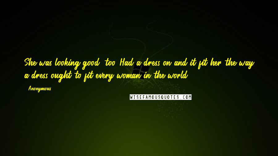 Anonymous Quotes: She was looking good, too. Had a dress on and it fit her the way a dress ought to fit every woman in the world.