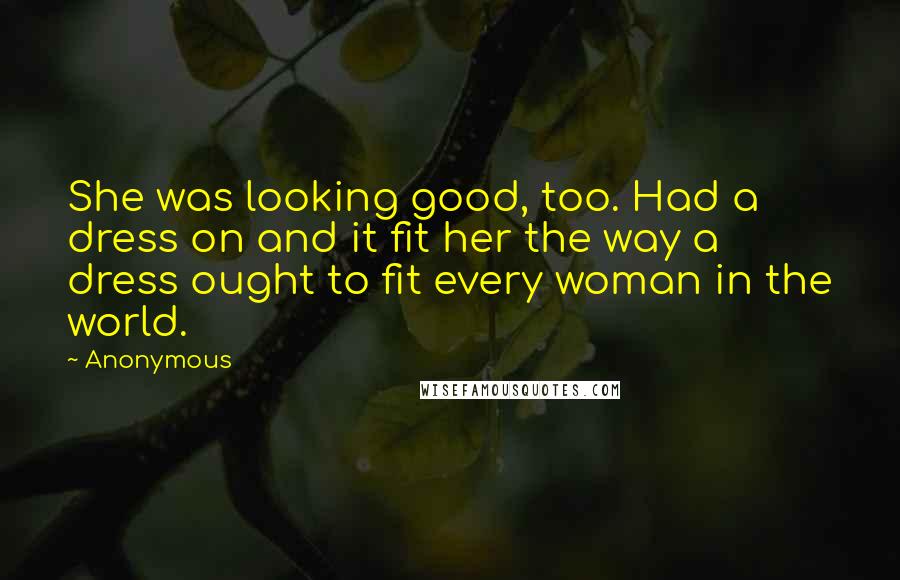 Anonymous Quotes: She was looking good, too. Had a dress on and it fit her the way a dress ought to fit every woman in the world.