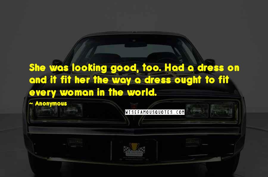 Anonymous Quotes: She was looking good, too. Had a dress on and it fit her the way a dress ought to fit every woman in the world.