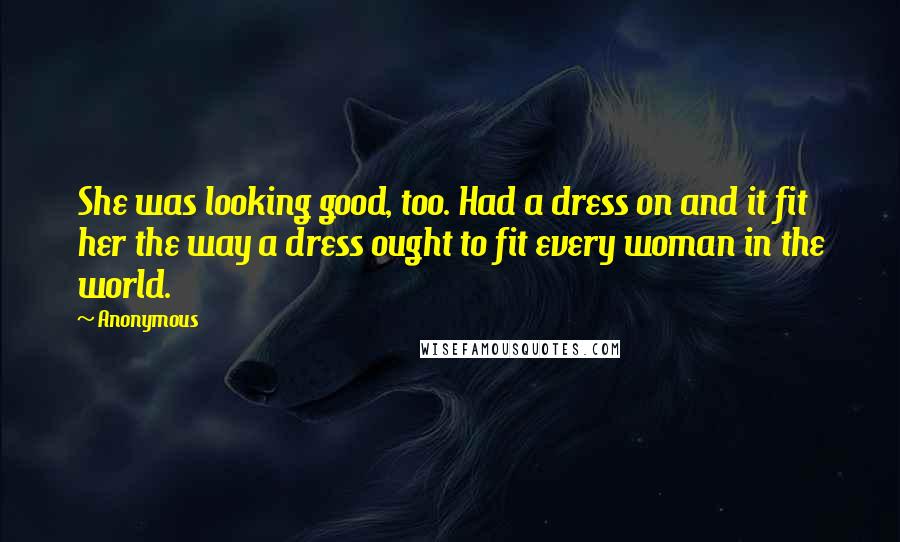 Anonymous Quotes: She was looking good, too. Had a dress on and it fit her the way a dress ought to fit every woman in the world.