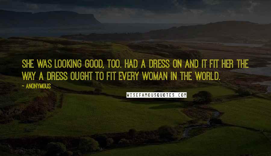 Anonymous Quotes: She was looking good, too. Had a dress on and it fit her the way a dress ought to fit every woman in the world.