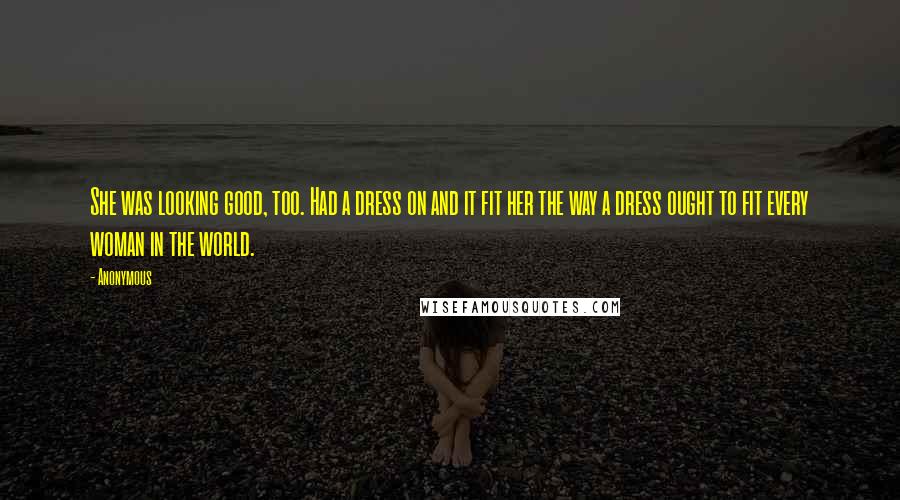 Anonymous Quotes: She was looking good, too. Had a dress on and it fit her the way a dress ought to fit every woman in the world.