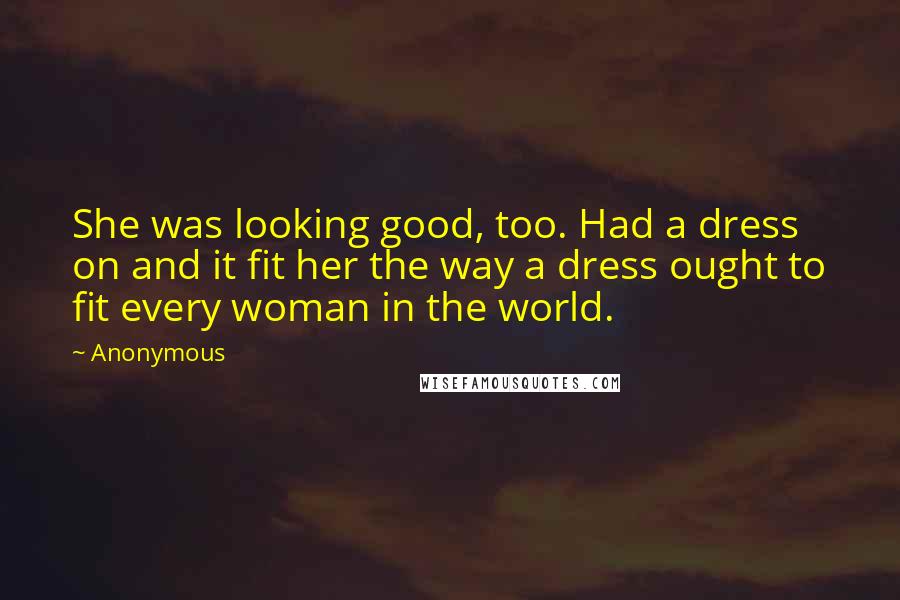 Anonymous Quotes: She was looking good, too. Had a dress on and it fit her the way a dress ought to fit every woman in the world.