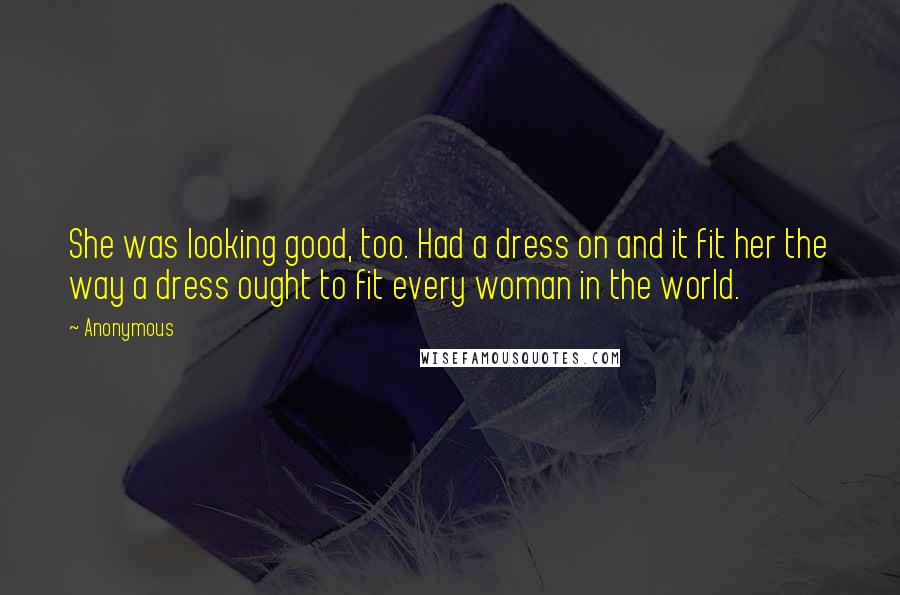 Anonymous Quotes: She was looking good, too. Had a dress on and it fit her the way a dress ought to fit every woman in the world.