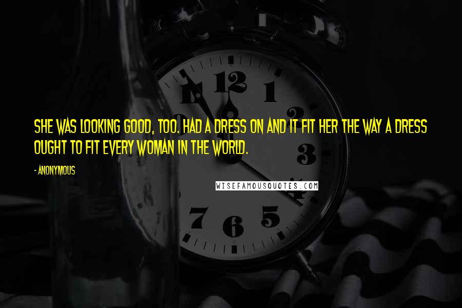 Anonymous Quotes: She was looking good, too. Had a dress on and it fit her the way a dress ought to fit every woman in the world.
