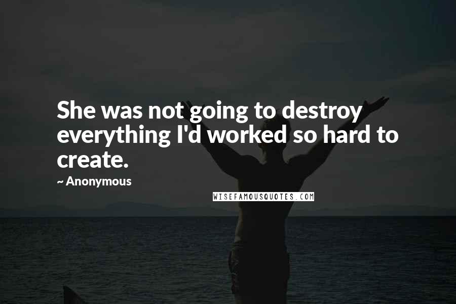 Anonymous Quotes: She was not going to destroy everything I'd worked so hard to create.