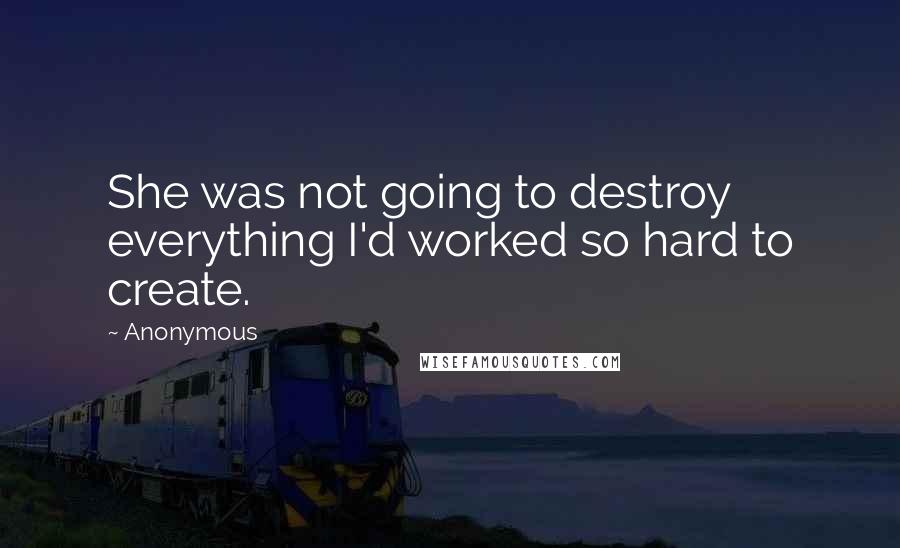 Anonymous Quotes: She was not going to destroy everything I'd worked so hard to create.