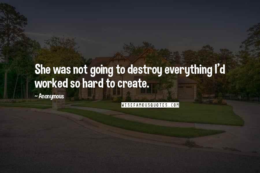 Anonymous Quotes: She was not going to destroy everything I'd worked so hard to create.