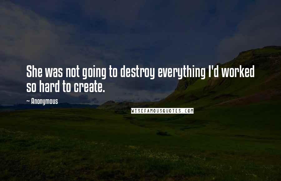 Anonymous Quotes: She was not going to destroy everything I'd worked so hard to create.