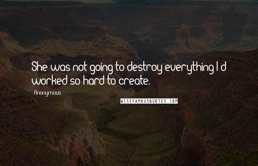 Anonymous Quotes: She was not going to destroy everything I'd worked so hard to create.