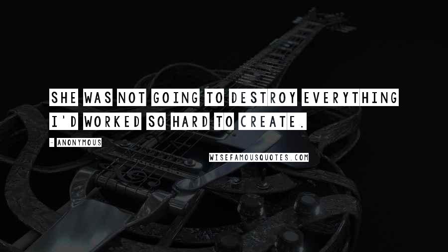 Anonymous Quotes: She was not going to destroy everything I'd worked so hard to create.
