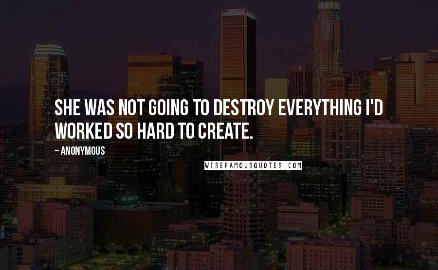 Anonymous Quotes: She was not going to destroy everything I'd worked so hard to create.