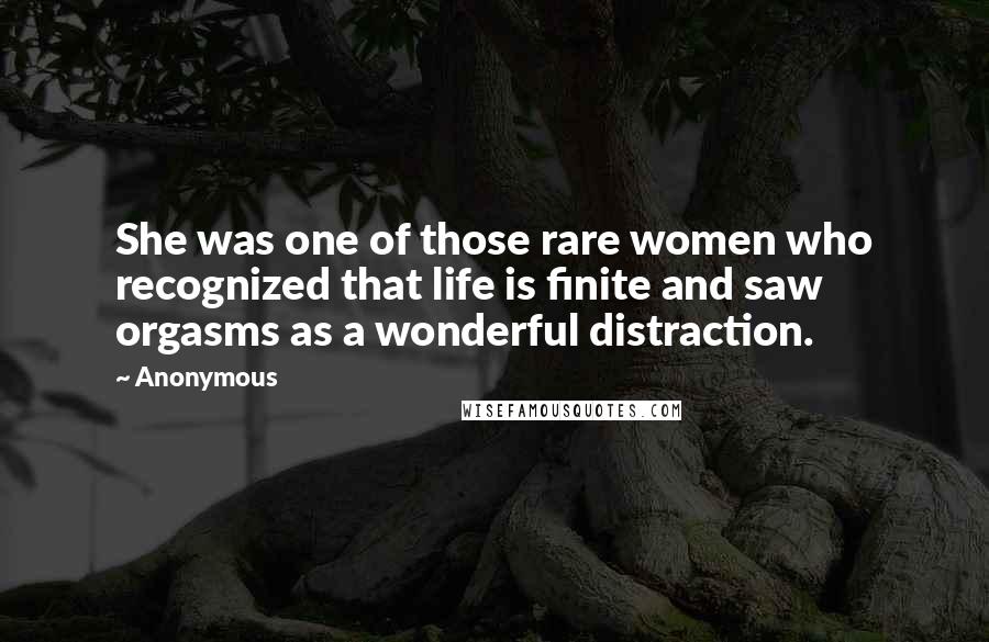 Anonymous Quotes: She was one of those rare women who recognized that life is finite and saw orgasms as a wonderful distraction.