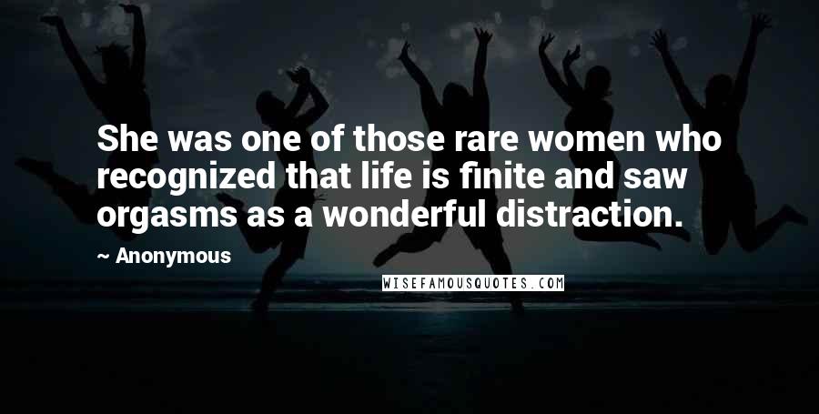 Anonymous Quotes: She was one of those rare women who recognized that life is finite and saw orgasms as a wonderful distraction.