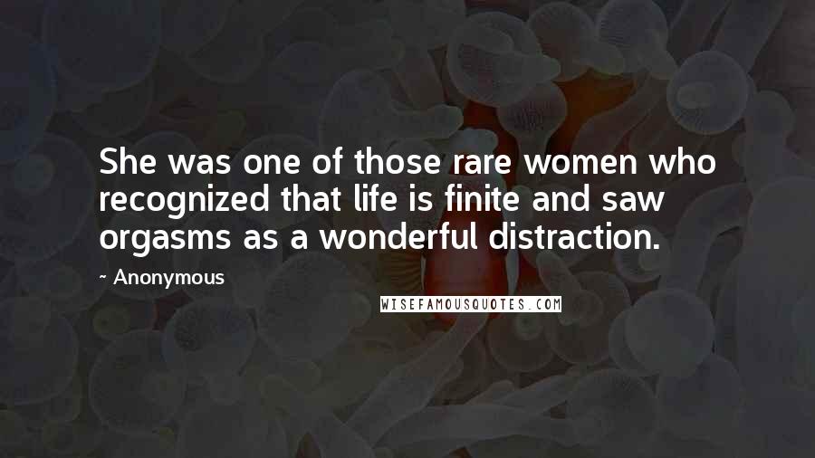 Anonymous Quotes: She was one of those rare women who recognized that life is finite and saw orgasms as a wonderful distraction.