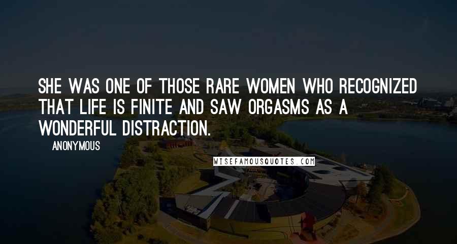 Anonymous Quotes: She was one of those rare women who recognized that life is finite and saw orgasms as a wonderful distraction.